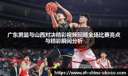广东男篮与山西对决精彩视频回顾全场比赛亮点与精彩瞬间分析