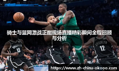 骑士与篮网激战正酣现场直播精彩瞬间全程回顾与分析