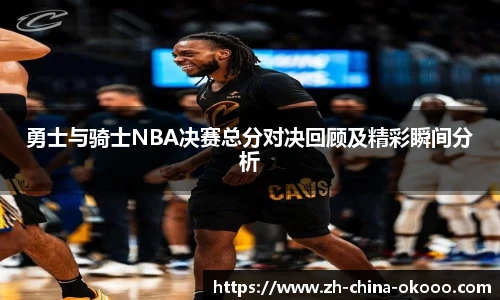 勇士与骑士NBA决赛总分对决回顾及精彩瞬间分析
