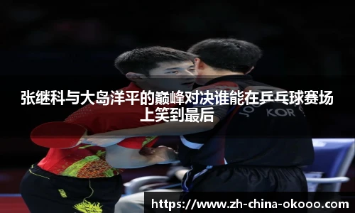 张继科与大岛洋平的巅峰对决谁能在乒乓球赛场上笑到最后