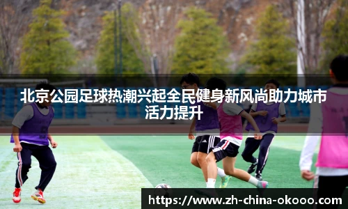北京公园足球热潮兴起全民健身新风尚助力城市活力提升